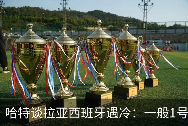 哈特谈拉亚西班牙遇冷：一般1号门将自己不犯错，教练很难换人的