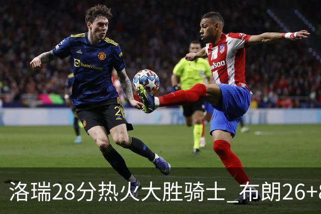 洛瑞28分热火大胜骑士 布朗26+8绿军险胜雄鹿